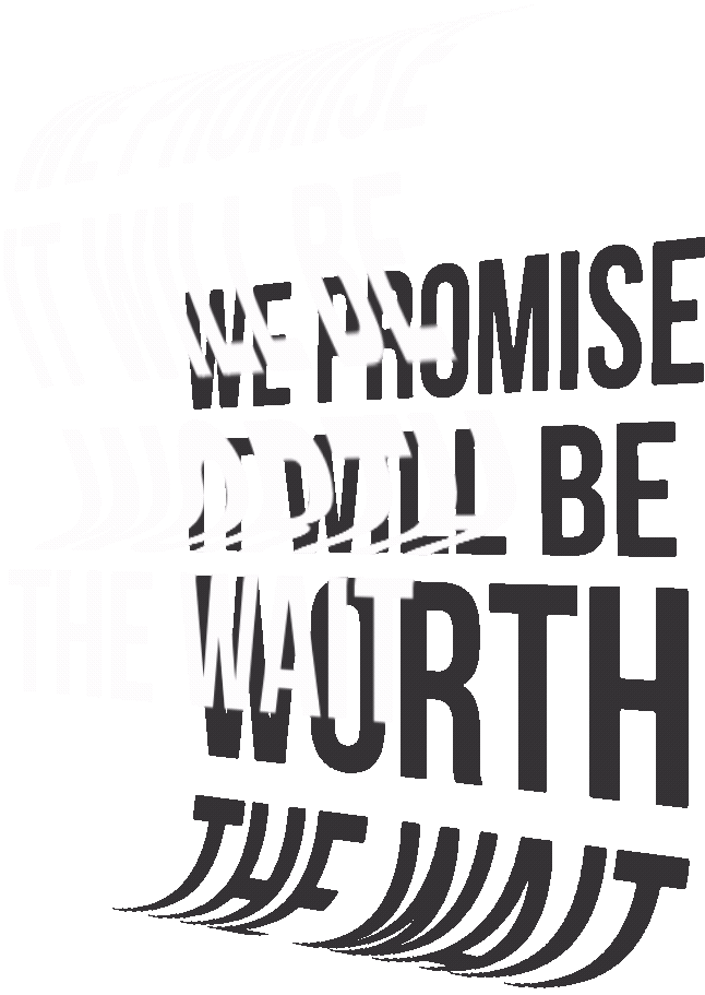 We Promise It Will Be Worth The Wait